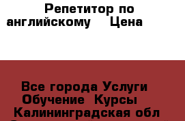 Репетитор по английскому  › Цена ­ 1 000 - Все города Услуги » Обучение. Курсы   . Калининградская обл.,Светловский городской округ 